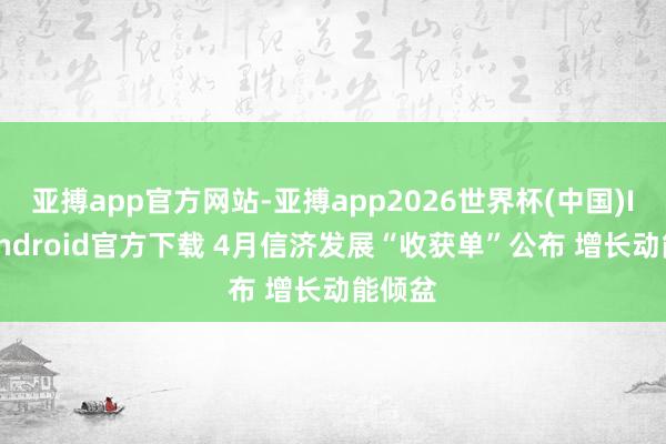 亚搏app官方网站-亚搏app2026世界杯(中国)IOS/Android官方下载 4月信济发展“收获单”公布 增长动能倾盆