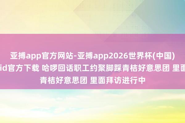 亚搏app官方网站-亚搏app2026世界杯(中国)IOS/Android官方下载 哈啰回话职工约聚脚踩青桔好意思团 里面拜访进行中