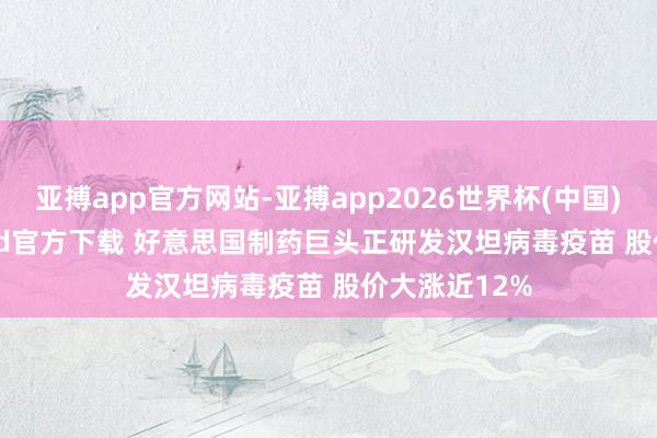 亚搏app官方网站-亚搏app2026世界杯(中国)IOS/Android官方下载 好意思国制药巨头正研发汉坦病毒疫苗 股价大涨近12%