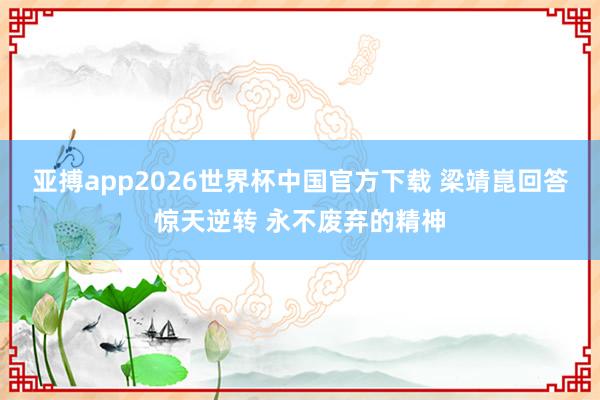 亚搏app2026世界杯中国官方下载 梁靖崑回答惊天逆转 永不废弃的精神