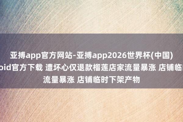 亚搏app官方网站-亚搏app2026世界杯(中国)IOS/Android官方下载 遭坏心仅退款榴莲店家流量暴涨 店铺临时下架产物
