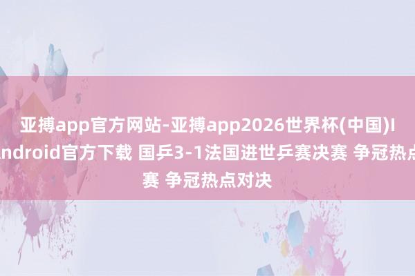 亚搏app官方网站-亚搏app2026世界杯(中国)IOS/Android官方下载 国乒3-1法国进世乒赛决赛 争冠热点对决