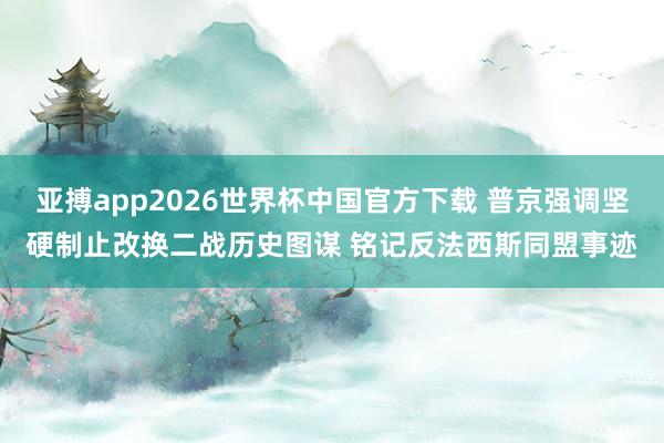 亚搏app2026世界杯中国官方下载 普京强调坚硬制止改换二战历史图谋 铭记反法西斯同盟事迹