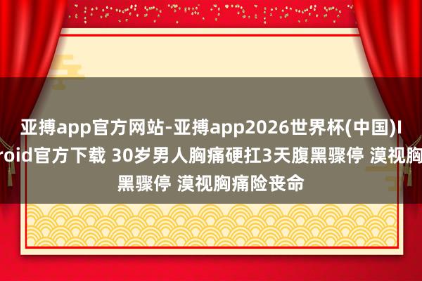 亚搏app官方网站-亚搏app2026世界杯(中国)IOS/Android官方下载 30岁男人胸痛硬扛3天腹黑骤停 漠视胸痛险丧命