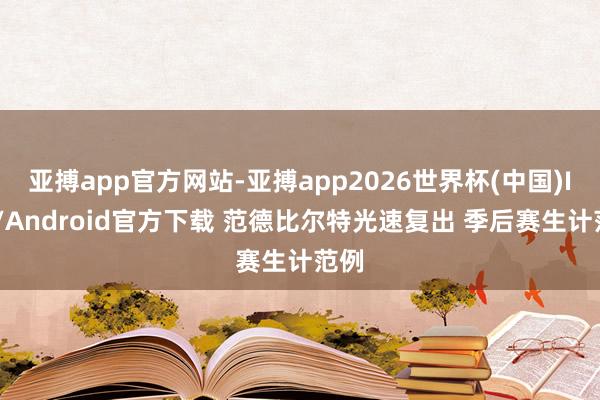 亚搏app官方网站-亚搏app2026世界杯(中国)IOS/Android官方下载 范德比尔特光速复出 季后赛生计范例