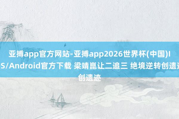 亚搏app官方网站-亚搏app2026世界杯(中国)IOS/Android官方下载 梁靖崑让二追三 绝境逆转创遗迹