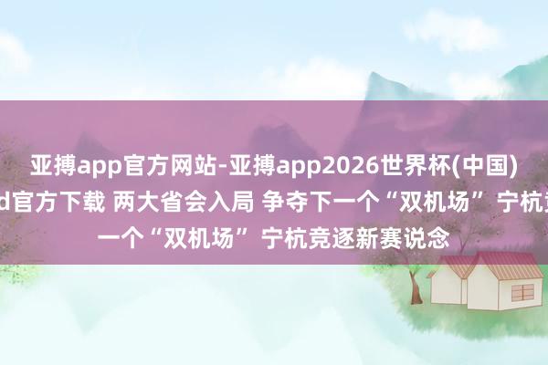 亚搏app官方网站-亚搏app2026世界杯(中国)IOS/Android官方下载 两大省会入局 争夺下一个“双机场” 宁杭竞逐新赛说念