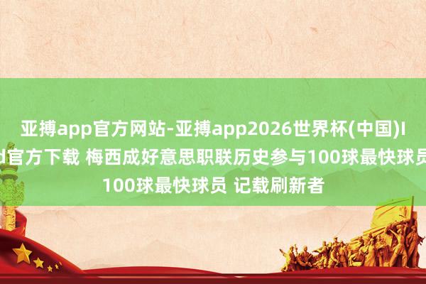 亚搏app官方网站-亚搏app2026世界杯(中国)IOS/Android官方下载 梅西成好意思职联历史参与100球最快球员 记载刷新者