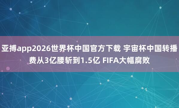 亚搏app2026世界杯中国官方下载 宇宙杯中国转播费从3亿腰斩到1.5亿 FIFA大幅腐败
