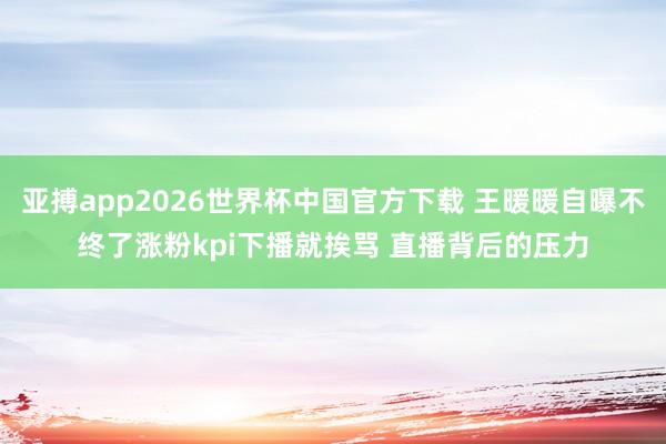 亚搏app2026世界杯中国官方下载 王暖暖自曝不终了涨粉kpi下播就挨骂 直播背后的压力