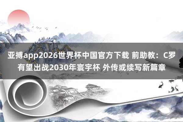 亚搏app2026世界杯中国官方下载 前助教：C罗有望出战2030年寰宇杯 外传或续写新篇章