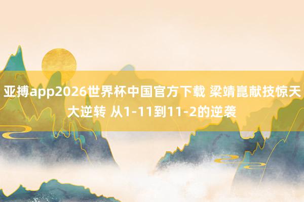 亚搏app2026世界杯中国官方下载 梁靖崑献技惊天大逆转 从1-11到11-2的逆袭