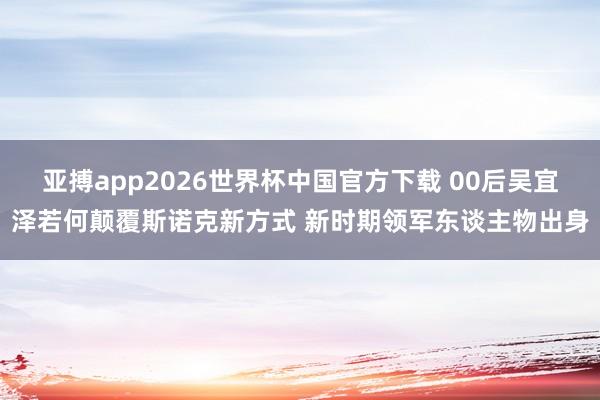 亚搏app2026世界杯中国官方下载 00后吴宜泽若何颠覆斯诺克新方式 新时期领军东谈主物出身