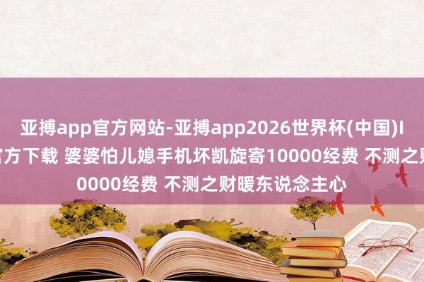 亚搏app官方网站-亚搏app2026世界杯(中国)IOS/Android官方下载 婆婆怕儿媳手机坏凯旋寄10000经费 不测之财暖东说念主心