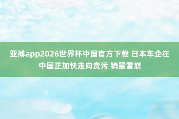 亚搏app2026世界杯中国官方下载 日本车企在中国正加快走向贪污 销量雪崩
