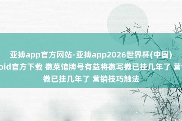 亚搏app官方网站-亚搏app2026世界杯(中国)IOS/Android官方下载 徽菜馆牌号有益将徽写微已挂几年了 营销技巧触法