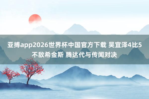 亚搏app2026世界杯中国官方下载 吴宜泽4比5不敌希金斯 腾达代与传闻对决