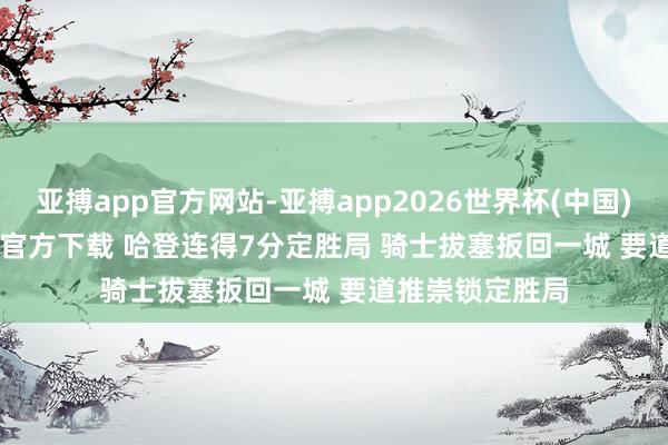 亚搏app官方网站-亚搏app2026世界杯(中国)IOS/Android官方下载 哈登连得7分定胜局 骑士拔塞扳回一城 要道推崇锁定胜局