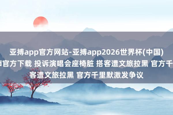 亚搏app官方网站-亚搏app2026世界杯(中国)IOS/Android官方下载 投诉演唱会座椅脏 搭客遭文旅拉黑 官方千里默激发争议
