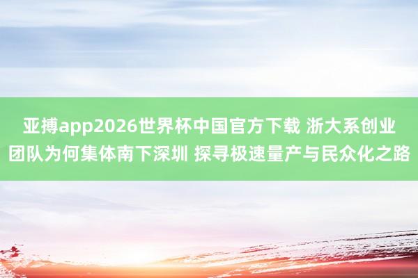 亚搏app2026世界杯中国官方下载 浙大系创业团队为何集体南下深圳 探寻极速量产与民众化之路