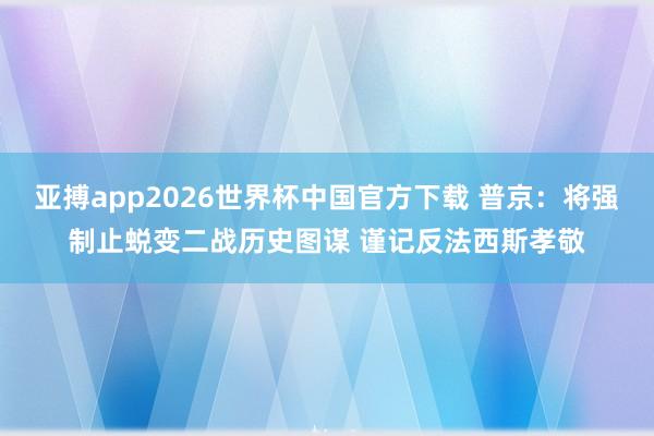 亚搏app2026世界杯中国官方下载 普京：将强制止蜕变二战历史图谋 谨记反法西斯孝敬