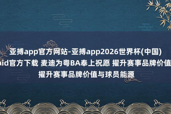 亚搏app官方网站-亚搏app2026世界杯(中国)IOS/Android官方下载 麦迪为粤BA奉上祝愿 擢升赛事品牌价值与球员能源