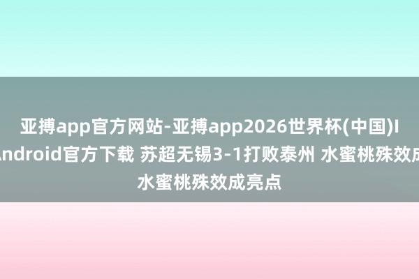 亚搏app官方网站-亚搏app2026世界杯(中国)IOS/Android官方下载 苏超无锡3-1打败泰州 水蜜桃殊效成亮点
