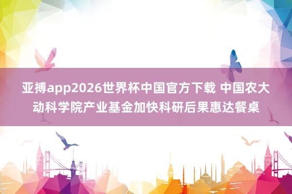 亚搏app2026世界杯中国官方下载 中国农大动科学院产业基金加快科研后果惠达餐桌