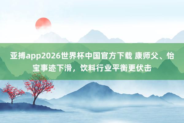 亚搏app2026世界杯中国官方下载 康师父、怡宝事迹下滑，饮料行业平衡更伏击