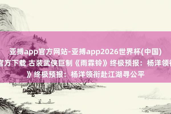 亚搏app官方网站-亚搏app2026世界杯(中国)IOS/Android官方下载 古装武侠巨制《雨霖铃》终极预报：杨洋领衔赴江湖寻公平