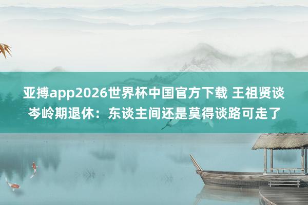 亚搏app2026世界杯中国官方下载 王祖贤谈岑岭期退休：东谈主间还是莫得谈路可走了