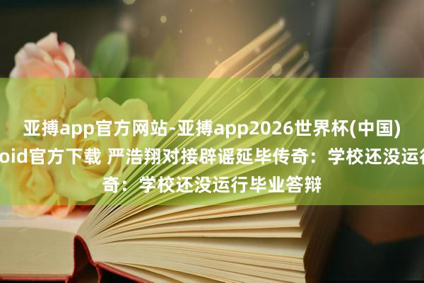 亚搏app官方网站-亚搏app2026世界杯(中国)IOS/Android官方下载 严浩翔对接辟谣延毕传奇：学校还没运行毕业答辩