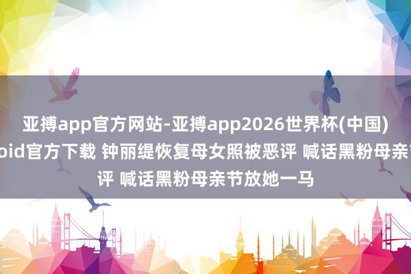 亚搏app官方网站-亚搏app2026世界杯(中国)IOS/Android官方下载 钟丽缇恢复母女照被恶评 喊话黑粉母亲节放她一马