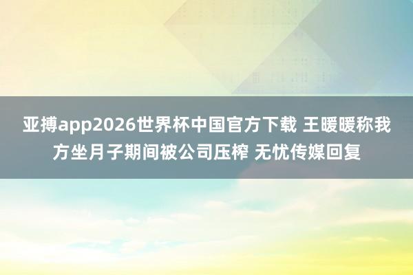 亚搏app2026世界杯中国官方下载 王暖暖称我方坐月子期间被公司压榨 无忧传媒回复