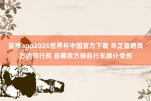亚搏app2026世界杯中国官方下载 辛芷蕾晒我方的骑行照 自曝我方骑自行车颠仆受伤