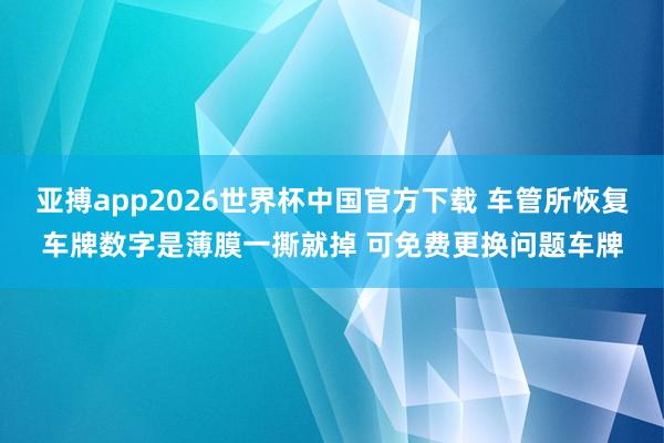 亚搏app2026世界杯中国官方下载 车管所恢复车牌数字是薄膜一撕就掉 可免费更换问题车牌