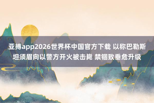 亚搏app2026世界杯中国官方下载 以称巴勒斯坦须眉向以警方开火被击毙 禁锢致垂危升级