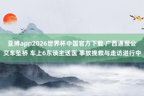 亚搏app2026世界杯中国官方下载 广西通报公交车坠桥 车上6东谈主送医 事故挽救与走访进行中