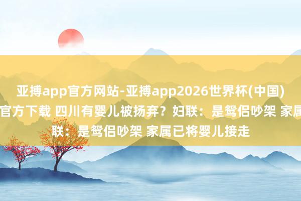 亚搏app官方网站-亚搏app2026世界杯(中国)IOS/Android官方下载 四川有婴儿被扬弃?妇联:是鸳侣吵架 家属已将婴儿接走
