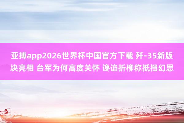 亚搏app2026世界杯中国官方下载 歼-35新版块亮相 台军为何高度关怀 谗谄折柳称抵挡幻思