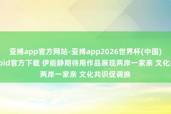亚搏app官方网站-亚搏app2026世界杯(中国)IOS/Android官方下载 伊能静期待用作品展现两岸一家亲 文化共识促调换