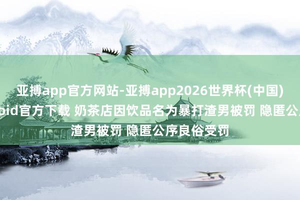 亚搏app官方网站-亚搏app2026世界杯(中国)IOS/Android官方下载 奶茶店因饮品名为暴打渣男被罚 隐匿公序良俗受罚