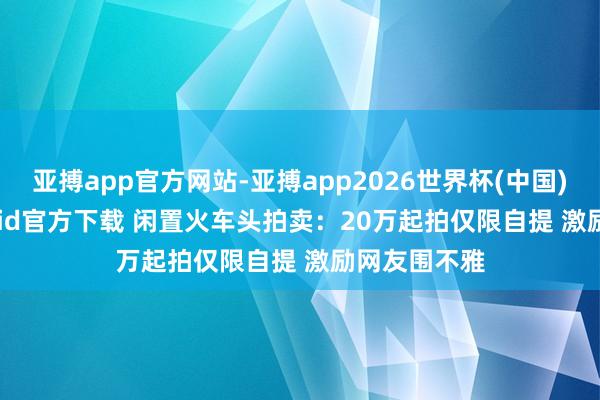 亚搏app官方网站-亚搏app2026世界杯(中国)IOS/Android官方下载 闲置火车头拍卖：20万起拍仅限自提 激励网友围不雅