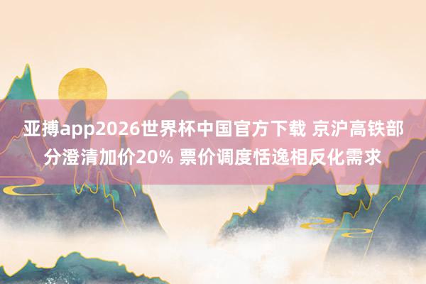 亚搏app2026世界杯中国官方下载 京沪高铁部分澄清加价20% 票价调度恬逸相反化需求