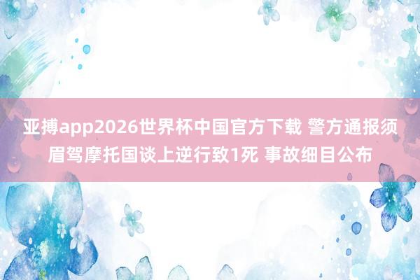 亚搏app2026世界杯中国官方下载 警方通报须眉驾摩托国谈上逆行致1死 事故细目公布