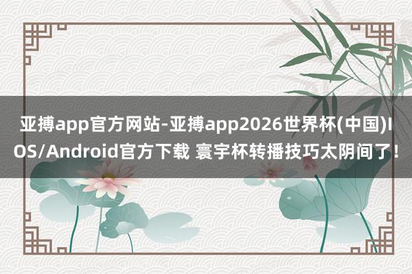 亚搏app官方网站-亚搏app2026世界杯(中国)IOS/Android官方下载 寰宇杯转播技巧太阴间了！
