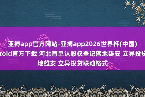 亚搏app官方网站-亚搏app2026世界杯(中国)IOS/Android官方下载 河北首单认股权登记落地雄安 立异投贷联动格式