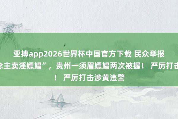 亚搏app2026世界杯中国官方下载 民众举报“有东说念主卖淫嫖娼”，贵州一须眉嫖娼两次被握！ 严厉打击涉黄违警