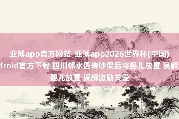 亚搏app官方网站-亚搏app2026世界杯(中国)IOS/Android官方下载 四川邻水匹俦吵架后将婴儿放置 误解激励关爱