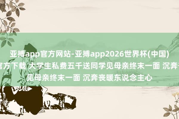 亚搏app官方网站-亚搏app2026世界杯(中国)IOS/Android官方下载 大学生私费五千送同学见母亲终末一面 沉奔丧暖东说念主心